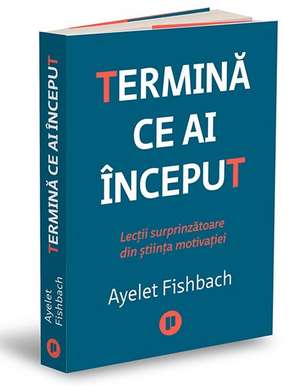 Termină ce ai început: Lecții surprinzătoare din știința motivației de Ayelet Fishbach