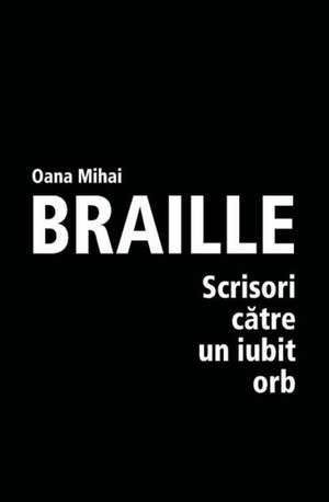 Braille - Scrisori Catre Un Iubit Orb: Daca Eu Am Putut, Poti Si Tu! de Mihai, Oana