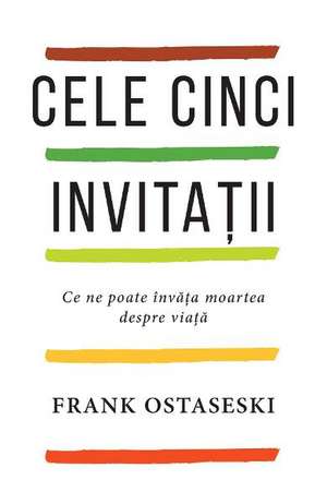 Cele cinci invitații: Ce ne poate învăța moartea despre viață de Frank Ostaseski