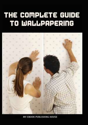 The Complete Guide to Wallpapering de My Ebook Publishing House