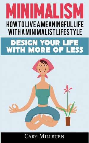 Minimalism: How To Live A Meaningful Life With A Minimalist Lifestyle; Design Your Life With More Of Less de Cary Millburn