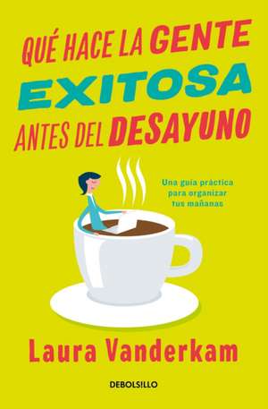 Qué Hace La Gente Exitosa Antes del Desayuno: Una Guía Práctica Para Organizar Tus Mañanas / What the Most Succesful People Do Before Breakfast de Laura Vanderkam