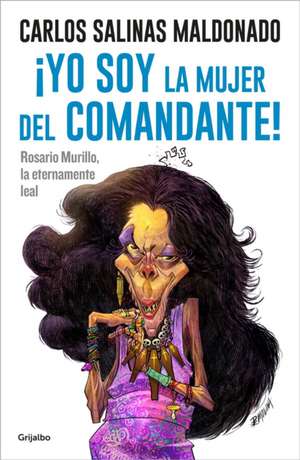 ¡Yo Soy La Mujer del Comandante!: Rosario Murillo La Eternamente Leal / I Am the Commander's Wife! de Carlos Salinas Maldonado