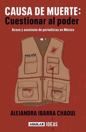 Causa de Muerte: Cuestionar Al Poder. Acoso Y Asesinato de Periodistas En México / Cause of Death: Questioning Power. de Alejandra Ibarra Chaoul