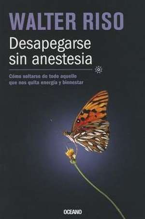 Desapegarse Sin Anestesia: Como Soltarse de Todo Aquello Que Nos Quita Energia y Bienestar = Be Detached Without Anesthesia de Walter Riso