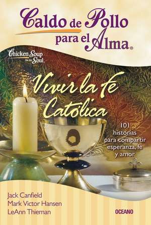 Caldo de Pollo Para El Alma: Vivir La Fe Católica: 101 Historias Para Compartir Esperanza, Fe Y Amor de Jack Canfield