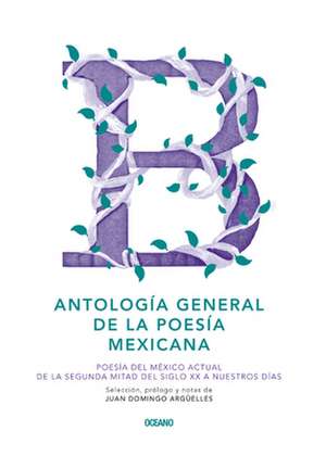 Antologia General de La Poesia Mexicana: Poesia del Mexico Actual de La Segunda Mitad del Siglo XX a Nuestros Dias de Juan Domingo Arguelles