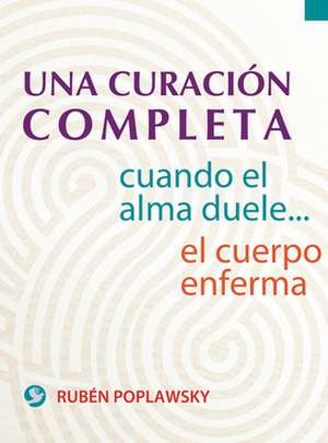 Una Curacion Completa: Cuando El Alma Duele . . . El Cuerpo Enferma de Ruben Poplawsky