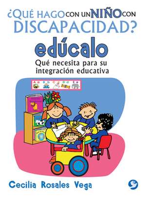 Que Hago Con Un Nino Con Discapacidad? Educalo: Que Necesita Para Su Integracion Educativa de Cecilia Rosales Vega