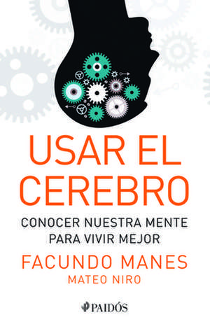 Usar El Cerebro: Conocer Nuestra Mente Para Vivir Mejor de Facundo Manes