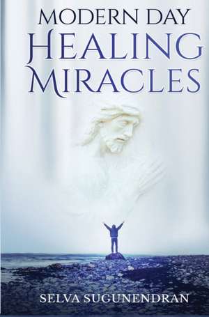 Modern Day Healing Miracles de Selva Sugunendran