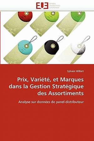 Prix, Variete, Et Marques Dans La Gestion Strategique Des Assortiments: Entre Mythes Et Realite de Sylvain Willart