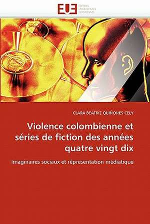 Violence Colombienne Et Series de Fiction Des Annees Quatre Vingt Dix: Une Etude Semantique de La Totalite de CLARA BEATRIZ QUIÑONES CELY