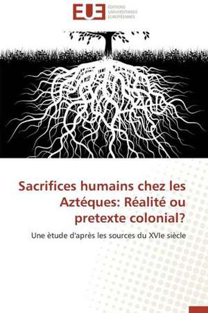 Sacrifices Humains Chez Les Azteques: Realite Ou Pretexte Colonial? de Javier Solis Salcedo