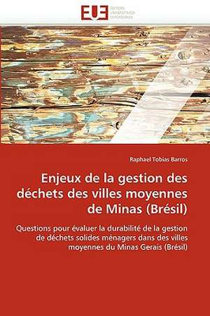 Enjeux de La Gestion Des Dechets Des Villes Moyennes de Minas (Bresil): Concepts, Evaluation Et Mise En Oeuvre de Raphael Tobias Barros