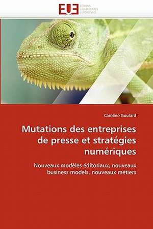 Mutations Des Entreprises de Presse Et Strategies Numeriques: Independance Ou Correspondance de Caroline Goulard