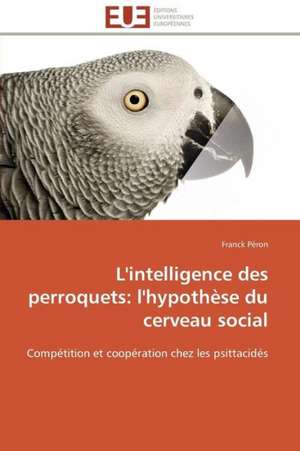 L'Intelligence Des Perroquets: L'Hypothese Du Cerveau Social de Franck Péron