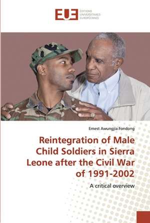 Reintegration of Male Child Soldiers in Sierra Leone after the Civil War of 1991-2002 de Ernest Awungjia Fondong