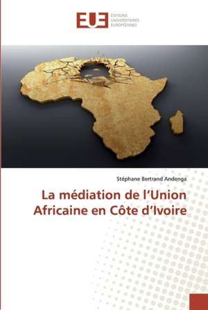 La médiation de l¿Union Africaine en Côte d¿Ivoire de Stéphane Bertrand Andenga