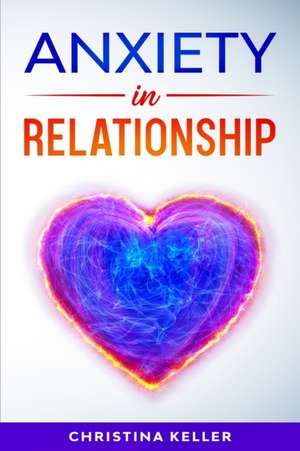 ANXIETY IN RELATIONSHIP Improve Communication Skills for Couple Conflicts, Eliminate Negative Thinking, Jealousy, and Attachment. Recreate the Love of your Partner, Get Rid of Insecurity and Fear of Abandonment de Christina Keller