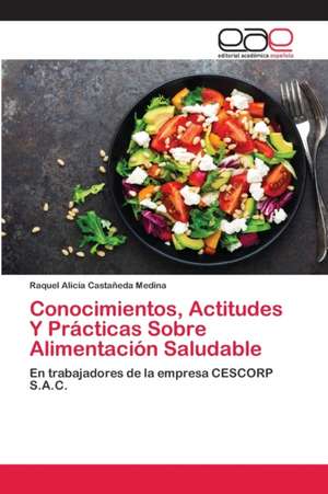 Conocimientos, Actitudes Y Prácticas Sobre Alimentación Saludable de Raquel Alicia Castañeda Medina