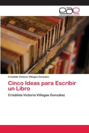 Cinco Ideas para Escribir un Libro de Crisálida Victoria Villegas Gonzalez