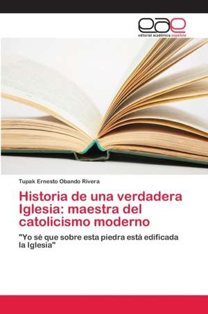 Historia de una verdadera Iglesia: maestra del catolicismo moderno de Tupak Ernesto Obando Rivera