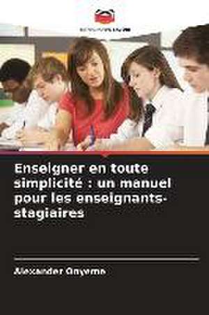 Enseigner en toute simplicité : un manuel pour les enseignants-stagiaires de Alexander Onyeme