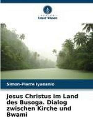 Jesus Christus im Land des Busoga. Dialog zwischen Kirche und Bwami de Simon-Pierre Iyananio