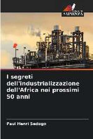 I segreti dell'industrializzazione dell'Africa nei prossimi 50 anni de Paul Henri Sedogo