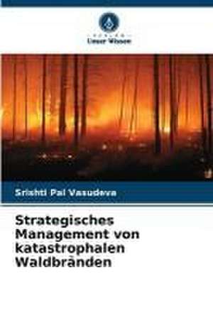 Strategisches Management von katastrophalen Waldbränden de Srishti Pal Vasudeva