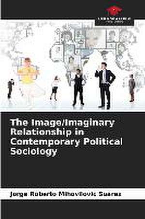 The Image/Imaginary Relationship in Contemporary Political Sociology de Jorge Roberto Mihovilovic Suárez