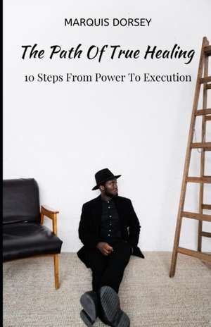 The Path of True Healing: 10 Steps From Power To Execution. de Marquis Dorsey