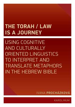 The Torah/Law Is a Journey: Using Cognitive and Culturally Oriented Linguistics to Interpret and Translate Metaphors in the Hebrew Bible de Ivana Procházková