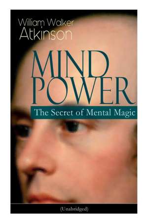 Mind Power: The Secret of Mental Magic (Unabridged): Uncover the Dynamic Mental Principle Pervading All Space, Immanent in All Thi de William Walker Atkinson