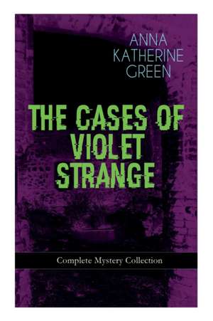 THE CASES OF VIOLET STRANGE - Complete Mystery Collection: Whodunit Classics: The Golden Slipper, The Second Bullet, An Intangible Clue, The Grotto Sp de Anna Katharine Green