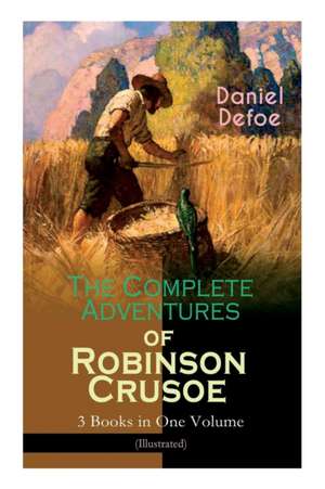 The Complete Adventures of Robinson Crusoe - 3 Books in One Volume (Illustrated): The Life and Adventures of Robinson Crusoe, The Farther Adventures & de Daniel Defoe