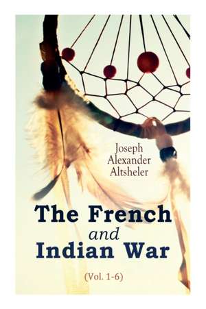 The French and Indian War (Vol. 1-6) de Joseph Alexander Altsheler