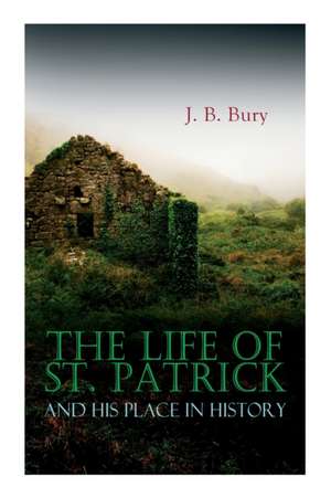 The Life of St. Patrick and His Place in History de J. B. Bury