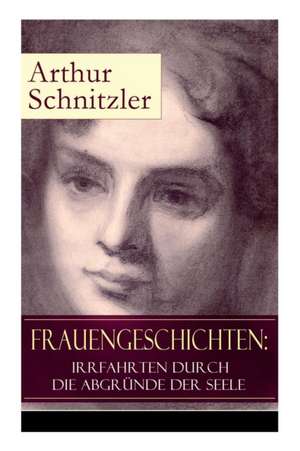 Frauengeschichten: Irrfahrten durch die Abgründe der Seele: Die griechische Tänzerin + Komödiantinnen + Fräulein Else + Die Fremde + Die de Arthur Schnitzler