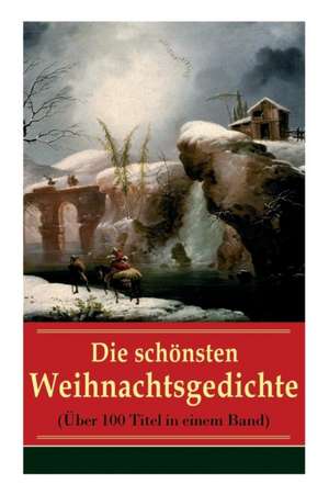 Die schönsten Weihnachtsgedichte (Über 100 Titel in einem Band): Eine Sammlung der Weihnachtsgedichte von den berühmtesten deutschen Autoren: Am Weihn de Johann Wolfgang von Goethe