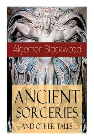 Ancient Sorceries and Other Tales: Supernatural Stories: The Willows, The Insanity of Jones, The Man Who Found Out, The Wendigo, The Glamour of the Sn de Algernon Blackwood