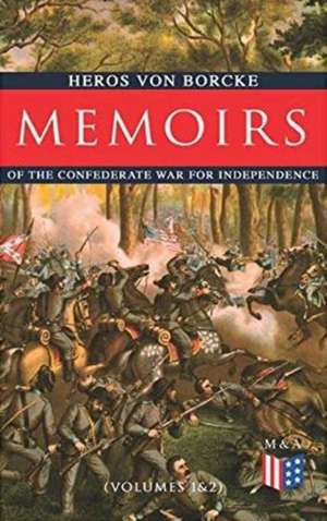 Memoirs of the Confederate War for Independence (Volumes 1&2): Voyage & Arrival in the States, Becoming a Member of the Confederate Army of Northern V de Heros Von Borcke