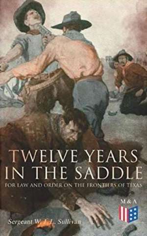 Twelve Years in the Saddle for Law and Order on the Frontiers of Texas de Sergeant W. J. L. Sullivan