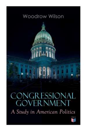 Congressional Government: A Study in American Politics de Woodrow Wilson