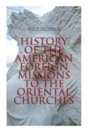 History of the American Foreign Missions to the Oriental Churches de Rufus Anderson