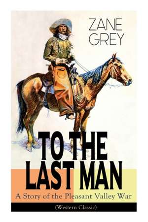 To the Last Man: A Story of the Pleasant Valley War (Western Classic) de Zane Grey