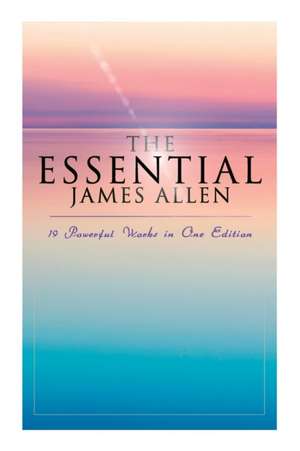 The Essential James Allen: 19 Powerful Works in One Edition de James Allen