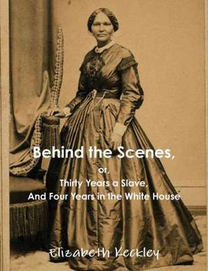 Behind the Scenes, or, Thirty Years a Slave, And Four Years in the White House de Elizabeth Keckley