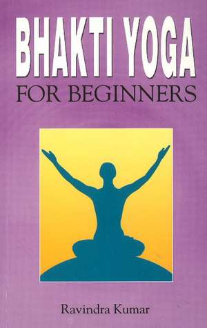 Bhakti Yoga for Beginners de Prof Ravindra Kumar Ph.D.